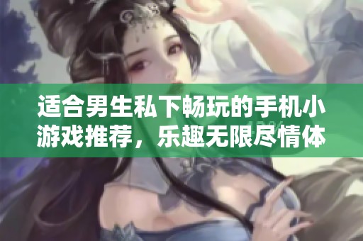 适合男生私下畅玩的手机小游戏推荐，乐趣无限尽情体验