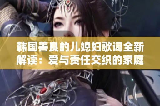 韩国善良的儿媳妇歌词全新解读：爱与责任交织的家庭故事