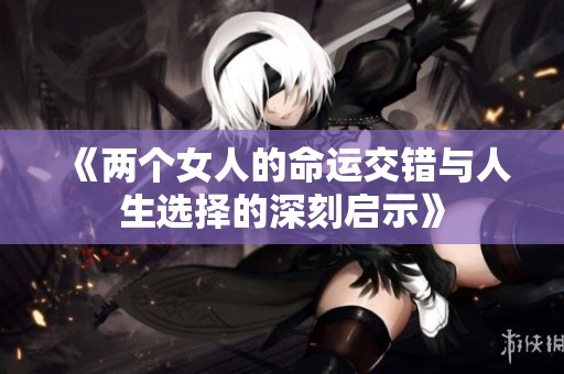 《两个女人的命运交错与人生选择的深刻启示》