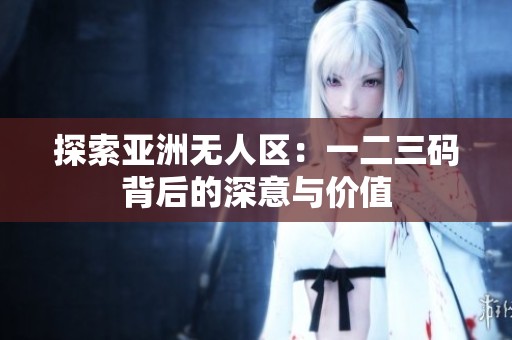 探索亚洲无人区：一二三码背后的深意与价值
