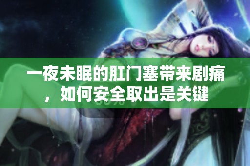 一夜未眠的肛门塞带来剧痛，如何安全取出是关键