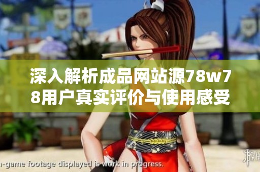 深入解析成品网站源78w78用户真实评价与使用感受