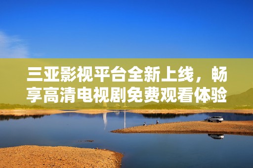 三亚影视平台全新上线，畅享高清电视剧免费观看体验