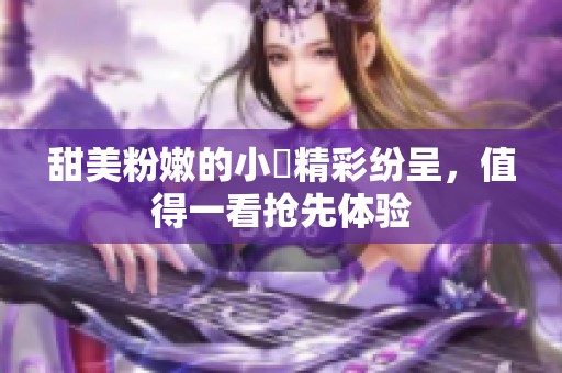 甜美粉嫩的小泬精彩纷呈，值得一看抢先体验