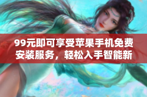 99元即可享受苹果手机免费安装服务，轻松入手智能新体验