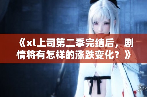 《xl上司第二季完结后，剧情将有怎样的涨跌变化？》
