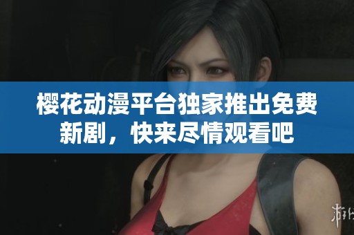 樱花动漫平台独家推出免费新剧，快来尽情观看吧