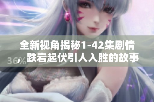 全新视角揭秘1-42集剧情，跌宕起伏引人入胜的故事线分析