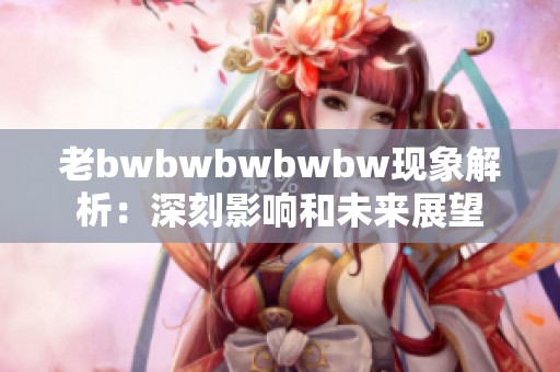 老bwbwbwbwbw现象解析：深刻影响和未来展望