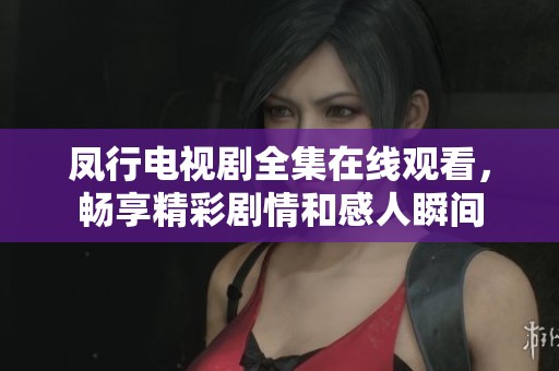 凤行电视剧全集在线观看，畅享精彩剧情和感人瞬间