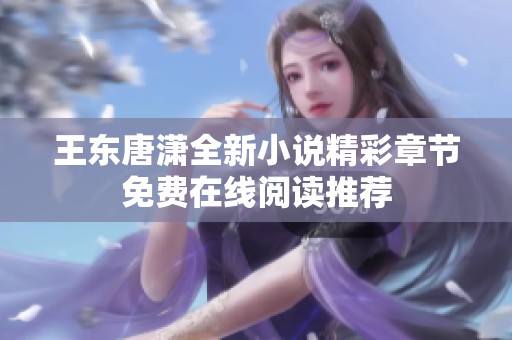 王东唐潇全新小说精彩章节免费在线阅读推荐