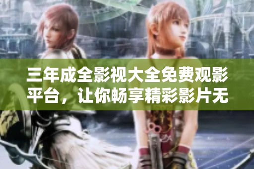三年成全影视大全免费观影平台，让你畅享精彩影片无障碍