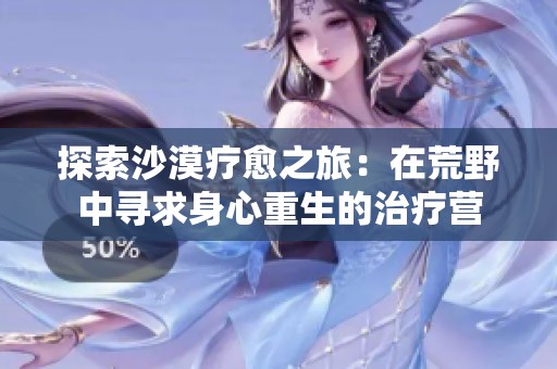 探索沙漠疗愈之旅：在荒野中寻求身心重生的治疗营