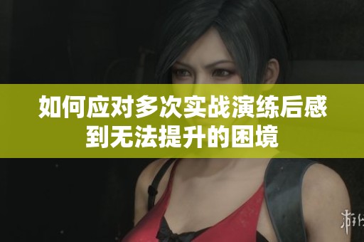 如何应对多次实战演练后感到无法提升的困境