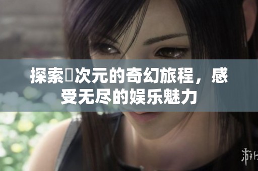 探索囧次元的奇幻旅程，感受无尽的娱乐魅力