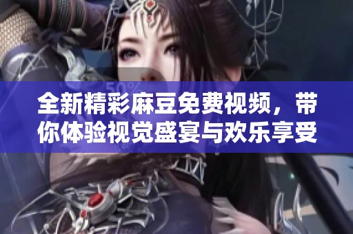全新精彩麻豆免费视频，带你体验视觉盛宴与欢乐享受