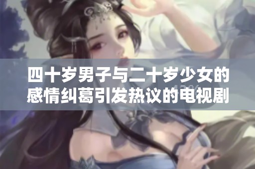 四十岁男子与二十岁少女的感情纠葛引发热议的电视剧故事