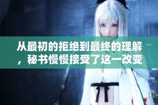 从最初的拒绝到最终的理解，秘书慢慢接受了这一改变