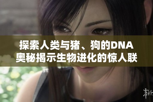 探索人类与猪、狗的DNA奥秘揭示生物进化的惊人联系