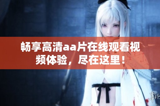 畅享高清aa片在线观看视频体验，尽在这里！