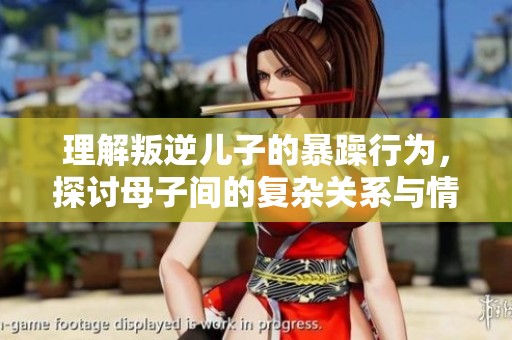 理解叛逆儿子的暴躁行为，探讨母子间的复杂关系与情感冲突