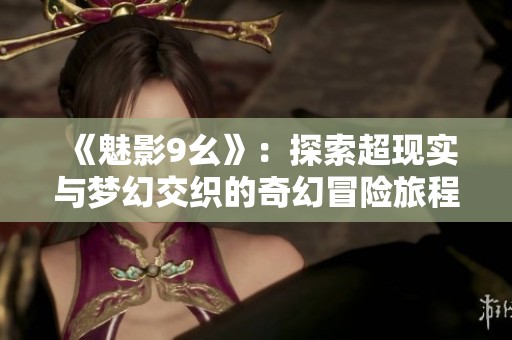 《魅影9幺》：探索超现实与梦幻交织的奇幻冒险旅程