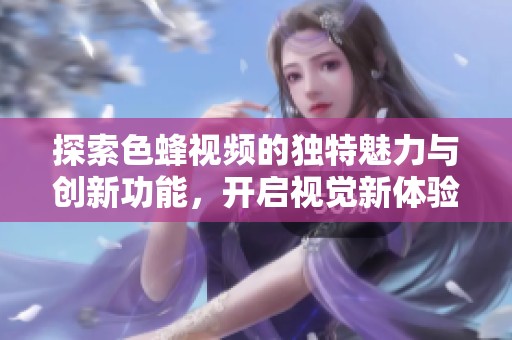 探索色蜂视频的独特魅力与创新功能，开启视觉新体验