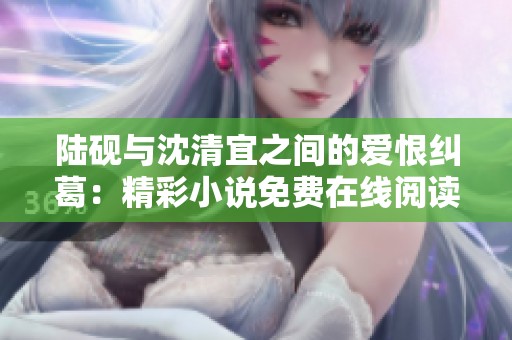 陆砚与沈清宜之间的爱恨纠葛：精彩小说免费在线阅读