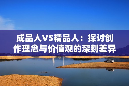 成品人VS精品人：探讨创作理念与价值观的深刻差异