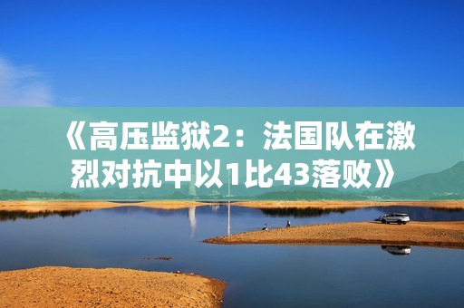 《高压监狱2：法国队在激烈对抗中以1比43落败》