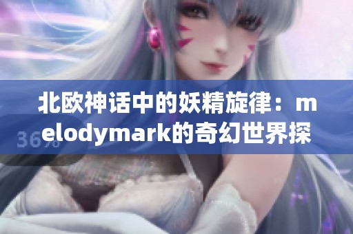 北欧神话中的妖精旋律：melodymark的奇幻世界探秘