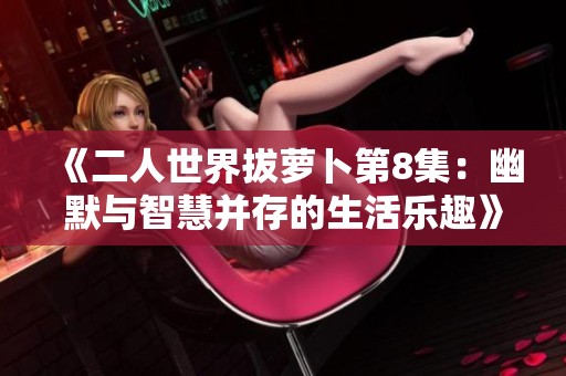 《二人世界拔萝卜第8集：幽默与智慧并存的生活乐趣》