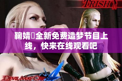 鞠婧祎全新免费造梦节目上线，快来在线观看吧