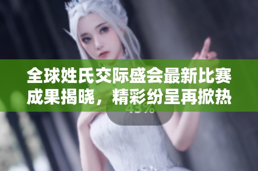 全球姓氏交际盛会最新比赛成果揭晓，精彩纷呈再掀热潮