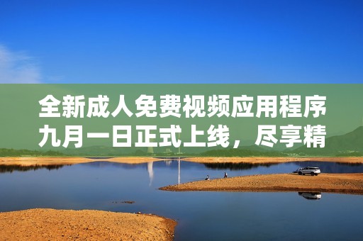 全新成人免费视频应用程序九月一日正式上线，尽享精彩内容！