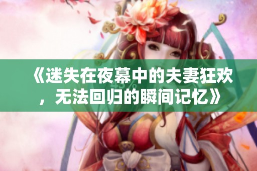《迷失在夜幕中的夫妻狂欢，无法回归的瞬间记忆》