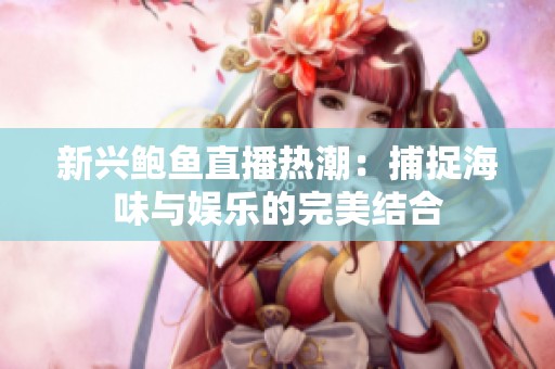 新兴鲍鱼直播热潮：捕捉海味与娱乐的完美结合