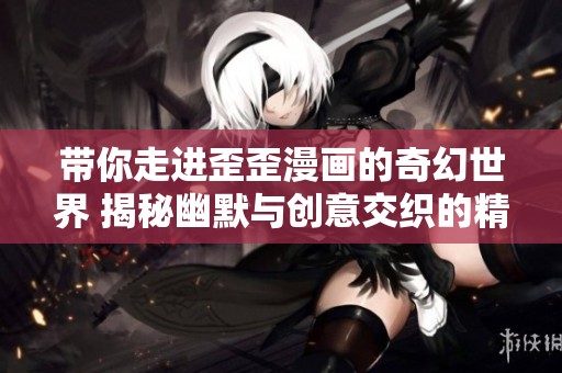 带你走进歪歪漫画的奇幻世界 揭秘幽默与创意交织的精彩故事