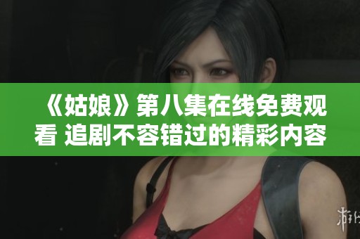 《姑娘》第八集在线免费观看 追剧不容错过的精彩内容汇总