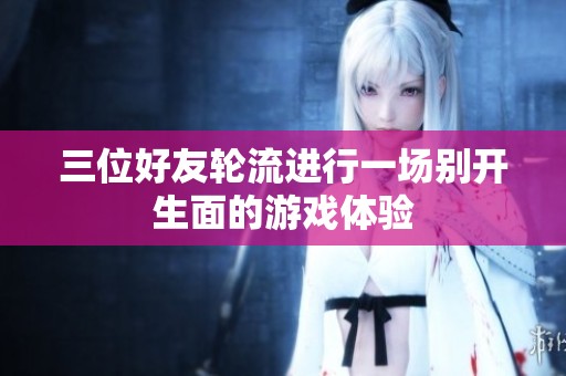 三位好友轮流进行一场别开生面的游戏体验