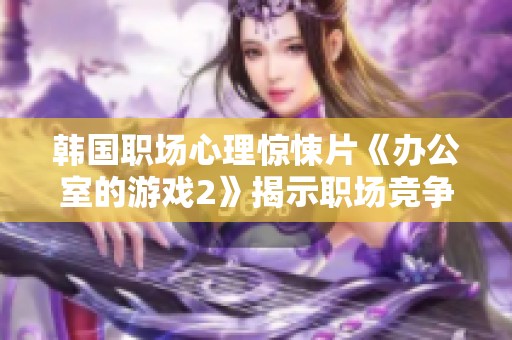 韩国职场心理惊悚片《办公室的游戏2》揭示职场竞争的黑暗面与人性挑战