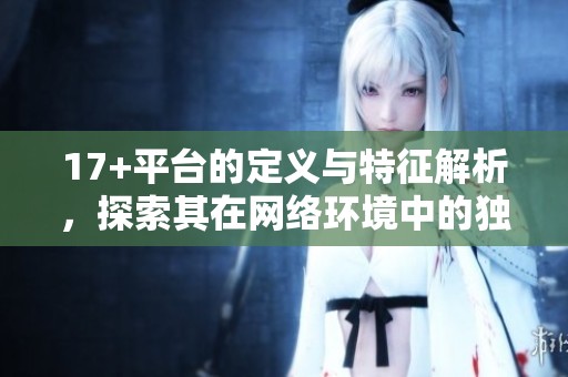 17+平台的定义与特征解析，探索其在网络环境中的独特意义与影响
