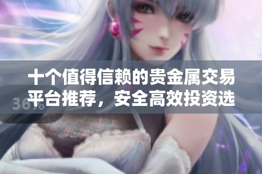 十个值得信赖的贵金属交易平台推荐，安全高效投资选择详解