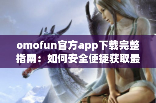omofun官方app下载完整指南：如何安全便捷获取最新版本应用程序