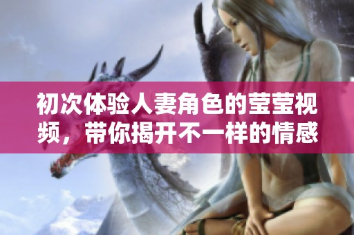 初次体验人妻角色的莹莹视频，带你揭开不一样的情感世界