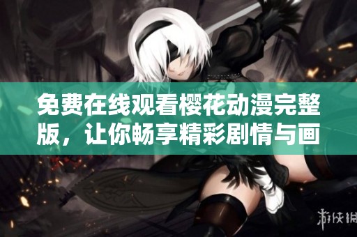 免费在线观看樱花动漫完整版，让你畅享精彩剧情与画面效果
