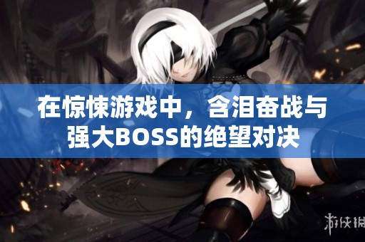 在惊悚游戏中，含泪奋战与强大BOSS的绝望对决