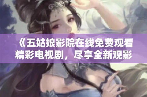 《五姑娘影院在线免费观看精彩电视剧，尽享全新观影体验》