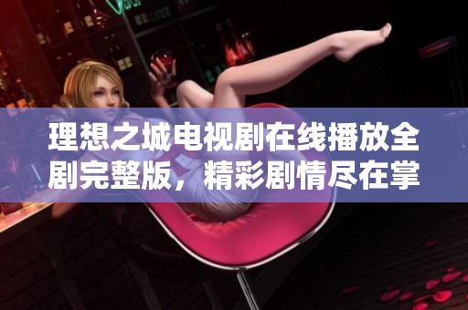 理想之城电视剧在线播放全剧完整版，精彩剧情尽在掌握之中