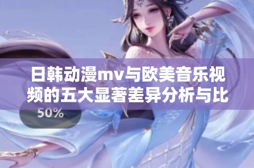 日韩动漫mv与欧美音乐视频的五大显著差异分析与比较